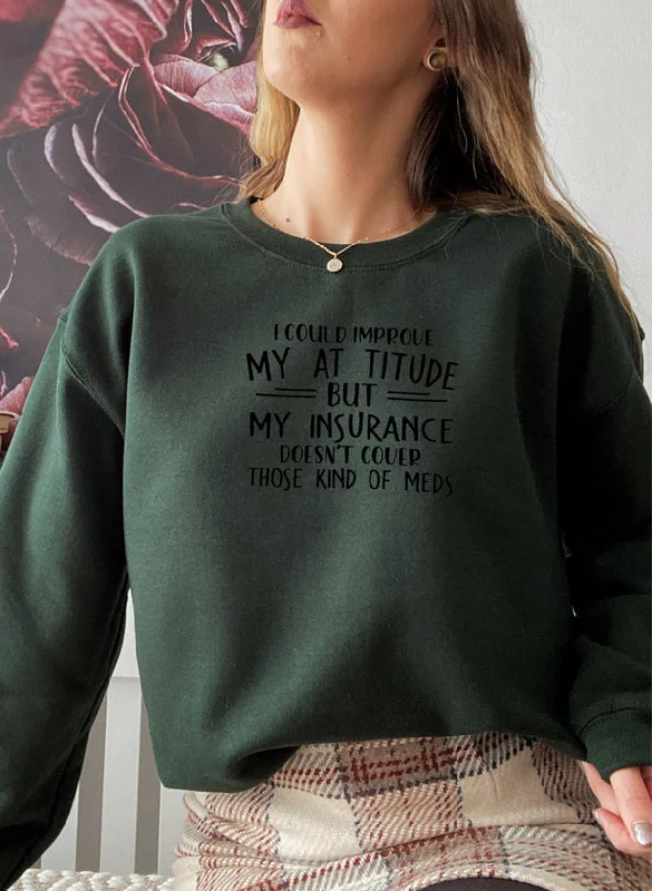 I Could Improve My Attitude But My Insurance Doesnt Cover Those Kinds Of Meds Sweat Shirt