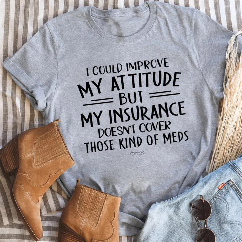 I Could Improve My Attitude But My Insurance Doesn't Cover Those Kinds Of Meds T-Shirt