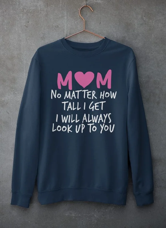 Mom No Matter How Tall I Get I Will Always Look Up To You  Sweat Shirt