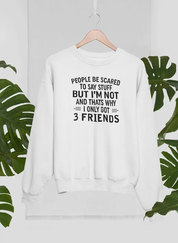 People Be Scared To Say Stuff But I'm Not And That's Why I Only Got 3 Friends Sweat Shirt